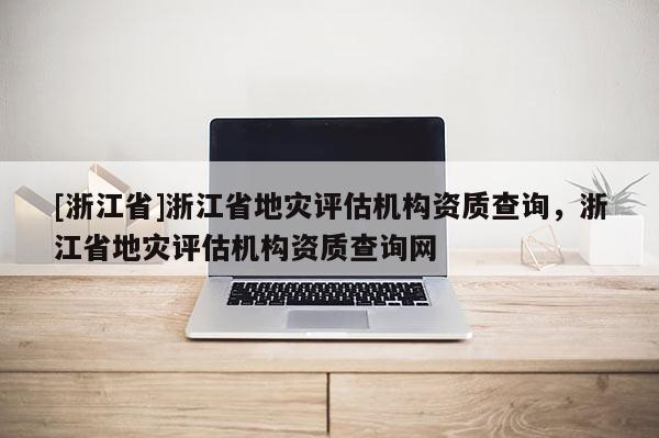 [浙江省]浙江省地灾评估机构资质查询，浙江省地灾评估机构资质查询网
