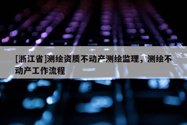 [浙江省]测绘资质不动产测绘监理，测绘不动产工作流程