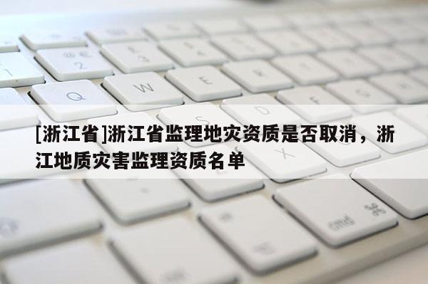 [浙江省]浙江省监理地灾资质是否取消，浙江地质灾害监理资质名单