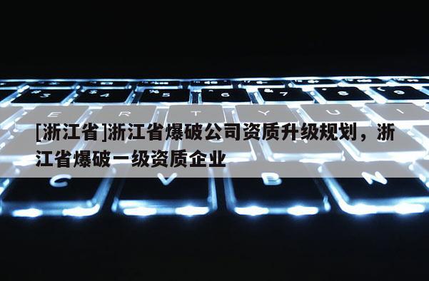 [浙江省]浙江省爆破公司资质升级规划，浙江省爆破一级资质企业