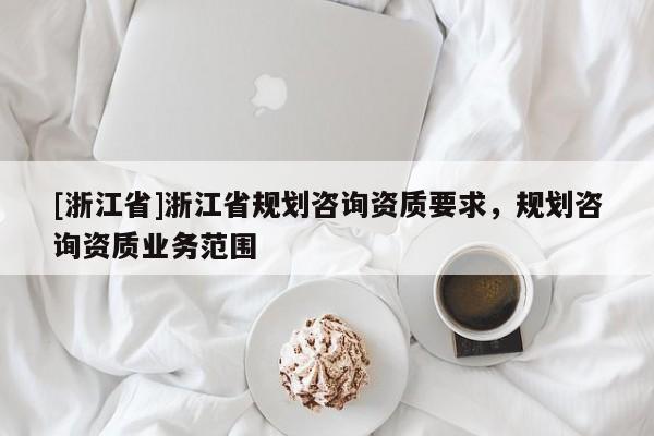 [浙江省]浙江省规划咨询资质要求，规划咨询资质业务范围