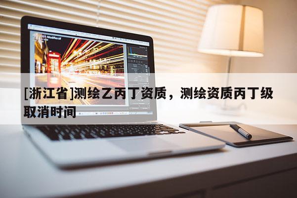 [浙江省]测绘乙丙丁资质，测绘资质丙丁级取消时间