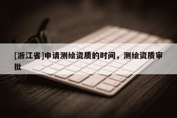 [浙江省]申请测绘资质的时间，测绘资质审批