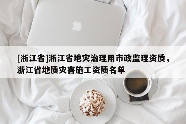 [浙江省]浙江省地灾治理用市政监理资质，浙江省地质灾害施工资质名单
