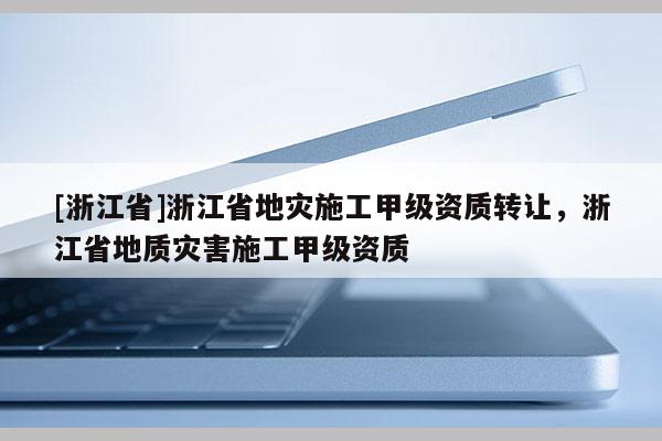 [浙江省]浙江省地灾施工甲级资质转让，浙江省地质灾害施工甲级资质