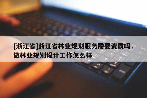 [浙江省]浙江省林业规划服务需要资质吗，做林业规划设计工作怎么样