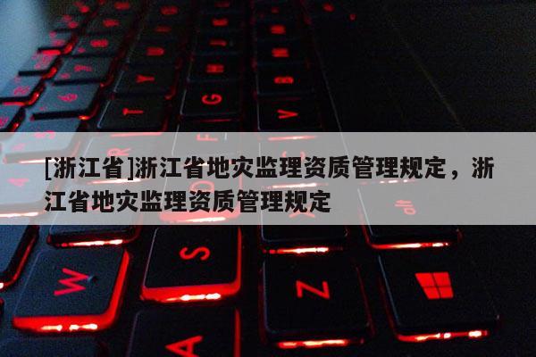 [浙江省]浙江省地灾监理资质管理规定，浙江省地灾监理资质管理规定