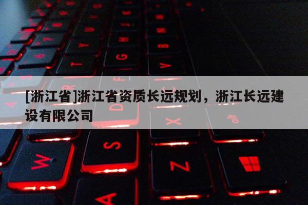 [浙江省]浙江省资质长远规划，浙江长远建设有限公司