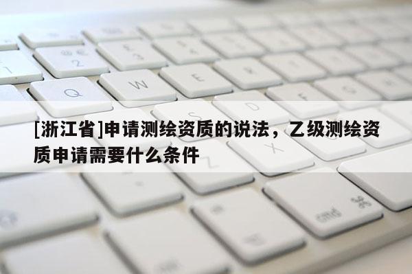 [浙江省]申请测绘资质的说法，乙级测绘资质申请需要什么条件