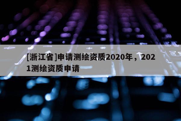 [浙江省]申请测绘资质2020年，2021测绘资质申请