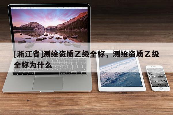 [浙江省]测绘资质乙级全称，测绘资质乙级全称为什么