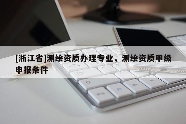 [浙江省]测绘资质办理专业，测绘资质甲级申报条件