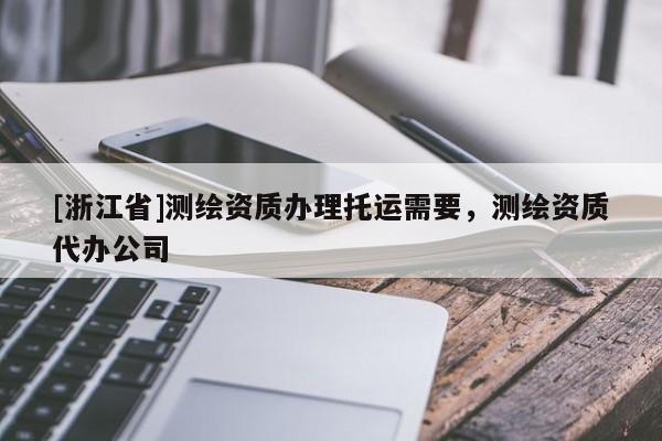 [浙江省]测绘资质办理托运需要，测绘资质代办公司