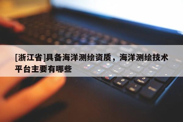 [浙江省]具备海洋测绘资质，海洋测绘技术平台主要有哪些