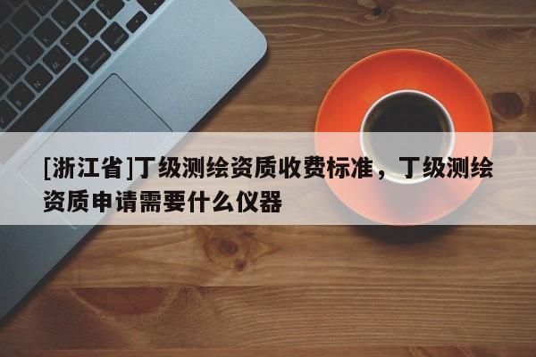 [浙江省]丁级测绘资质收费标准，丁级测绘资质申请需要什么仪器