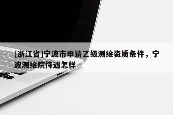[浙江省]宁波市申请乙级测绘资质条件，宁波测绘院待遇怎样