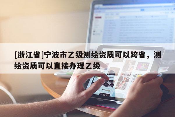 [浙江省]宁波市乙级测绘资质可以跨省，测绘资质可以直接办理乙级