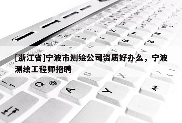 [浙江省]宁波市测绘公司资质好办么，宁波测绘工程师招聘