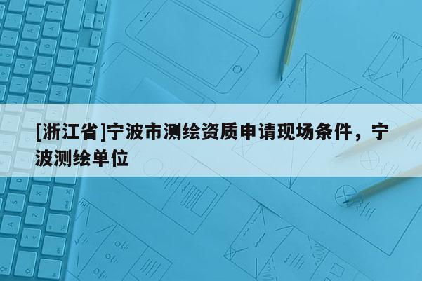 [浙江省]宁波市测绘资质申请现场条件，宁波测绘单位
