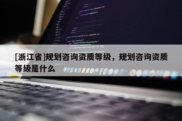 [浙江省]规划咨询资质等级，规划咨询资质等级是什么