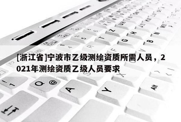 [浙江省]宁波市乙级测绘资质所需人员，2021年测绘资质乙级人员要求