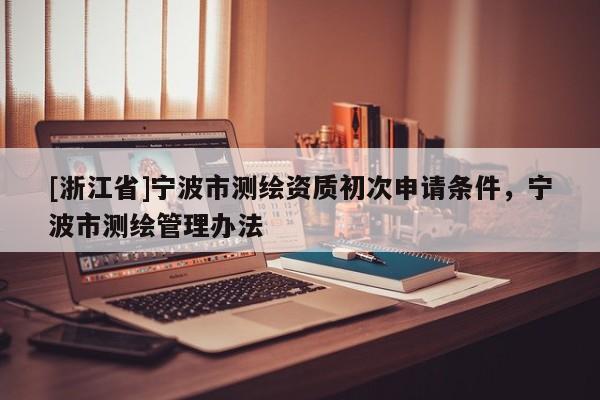 [浙江省]宁波市测绘资质初次申请条件，宁波市测绘管理办法