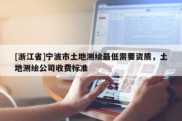 [浙江省]宁波市土地测绘最低需要资质，土地测绘公司收费标准