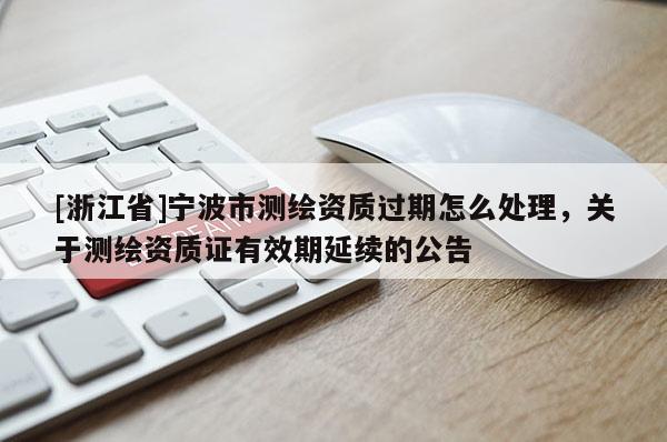 [浙江省]宁波市测绘资质过期怎么处理，关于测绘资质证有效期延续的公告