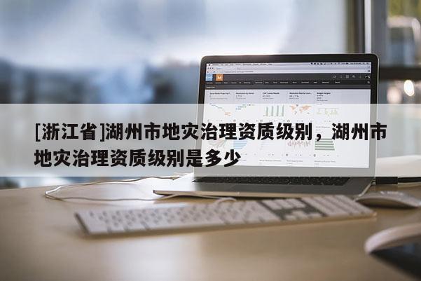 [浙江省]湖州市地灾治理资质级别，湖州市地灾治理资质级别是多少