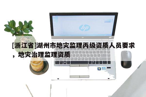 [浙江省]湖州市地灾监理丙级资质人员要求，地灾治理监理资质