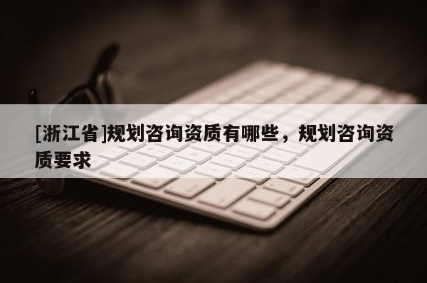 [浙江省]规划咨询资质有哪些，规划咨询资质要求