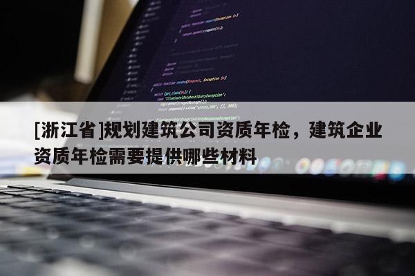 [浙江省]规划建筑公司资质年检，建筑企业资质年检需要提供哪些材料