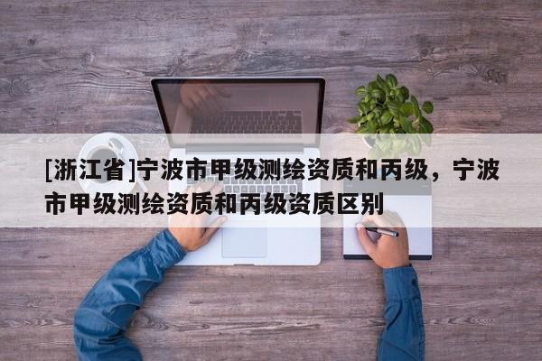 [浙江省]宁波市甲级测绘资质和丙级，宁波市甲级测绘资质和丙级资质区别