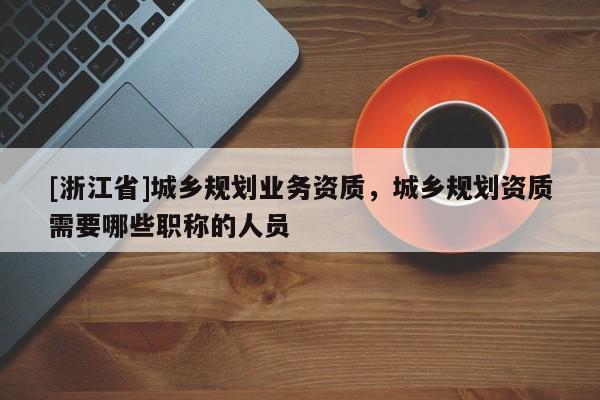 [浙江省]城乡规划业务资质，城乡规划资质需要哪些职称的人员
