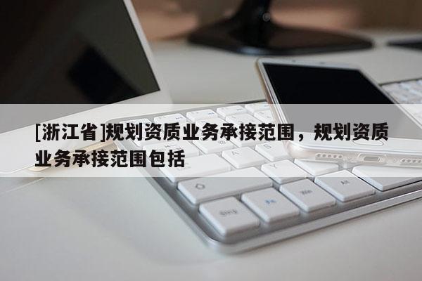 [浙江省]规划资质业务承接范围，规划资质业务承接范围包括
