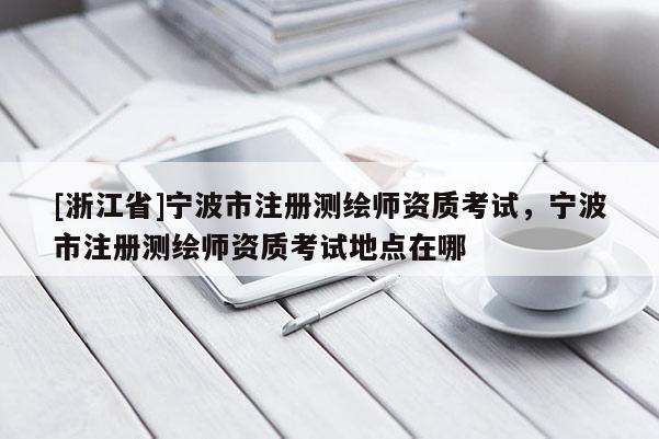 [浙江省]宁波市注册测绘师资质考试，宁波市注册测绘师资质考试地点在哪