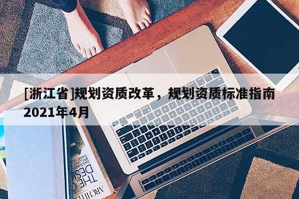 [浙江省]规划资质改革，规划资质标准指南2021年4月