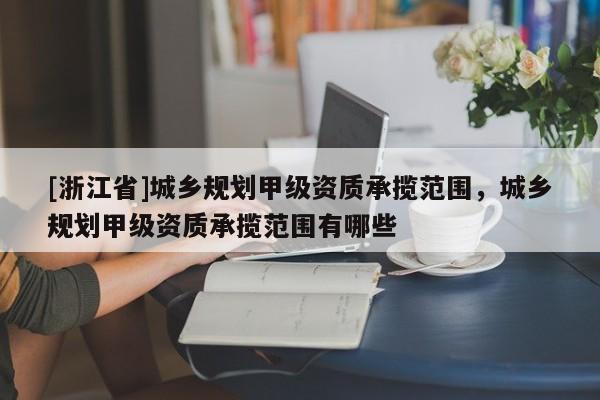 [浙江省]城乡规划甲级资质承揽范围，城乡规划甲级资质承揽范围有哪些