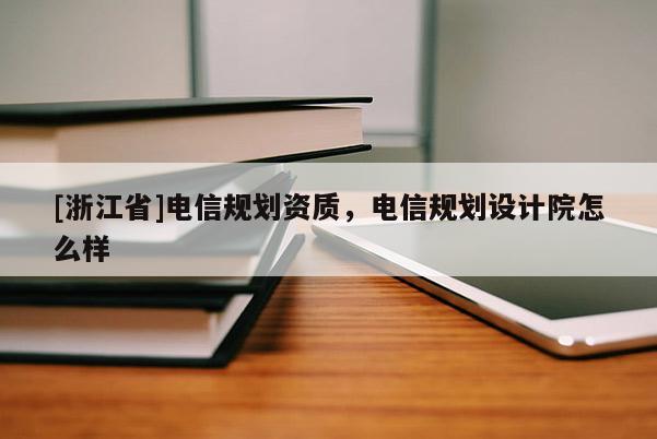 [浙江省]电信规划资质，电信规划设计院怎么样