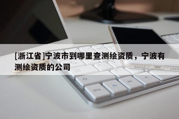 [浙江省]宁波市到哪里查测绘资质，宁波有测绘资质的公司