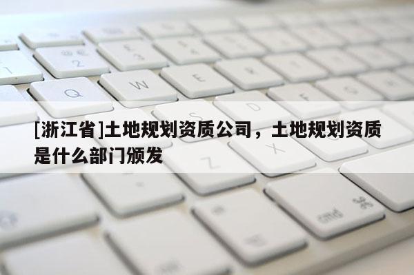 [浙江省]土地规划资质公司，土地规划资质是什么部门颁发