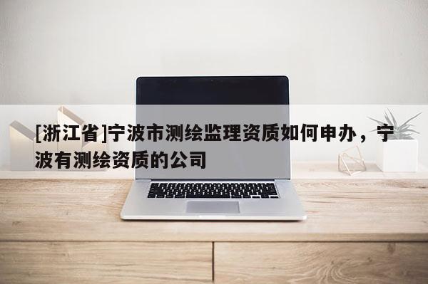 [浙江省]宁波市测绘监理资质如何申办，宁波有测绘资质的公司