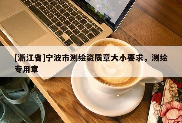 [浙江省]宁波市测绘资质章大小要求，测绘专用章