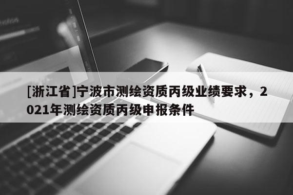 [浙江省]宁波市测绘资质丙级业绩要求，2021年测绘资质丙级申报条件