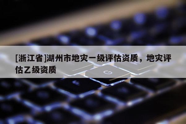 [浙江省]湖州市地灾一级评估资质，地灾评估乙级资质