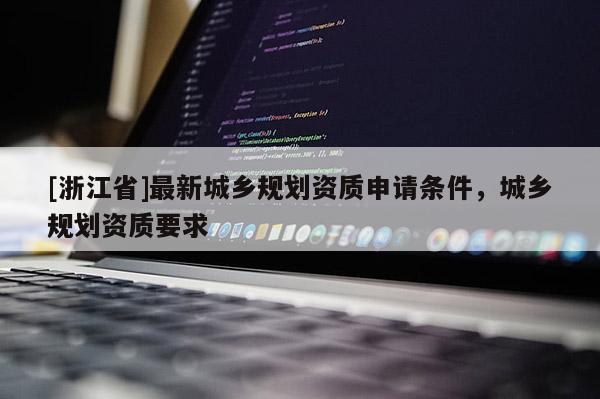 [浙江省]最新城乡规划资质申请条件，城乡规划资质要求