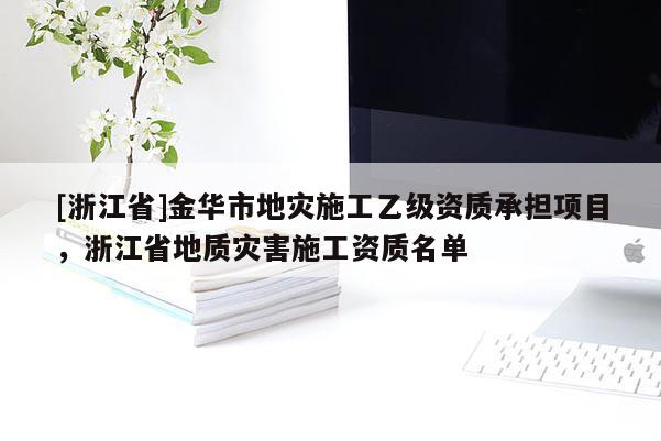 [浙江省]金华市地灾施工乙级资质承担项目，浙江省地质灾害施工资质名单
