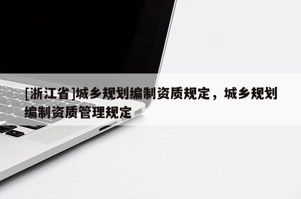 [浙江省]城乡规划编制资质规定，城乡规划编制资质管理规定