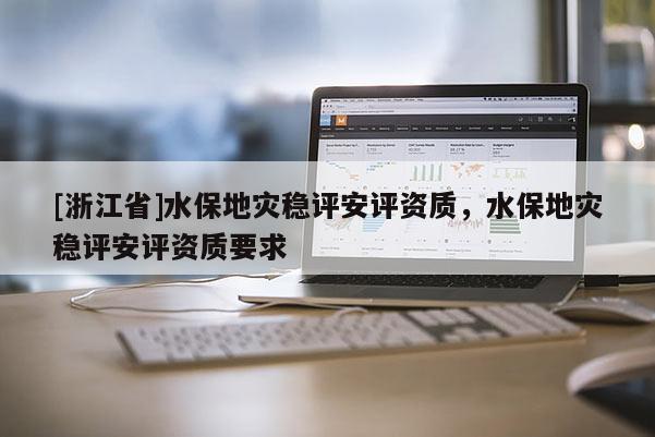 [浙江省]水保地灾稳评安评资质，水保地灾稳评安评资质要求