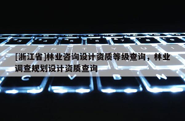 [浙江省]林业咨询设计资质等级查询，林业调查规划设计资质查询